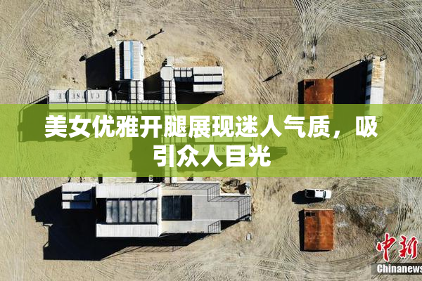 美女优雅开腿展现迷人气质，吸引众人目光