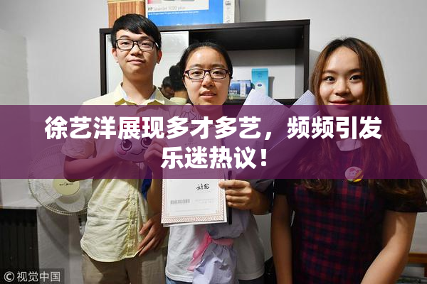 徐艺洋展现多才多艺，频频引发乐迷热议！