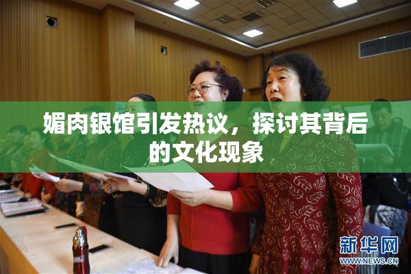 媚肉银馆引发热议，探讨其背后的文化现象