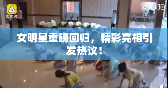 女明星重磅回归，精彩亮相引发热议！