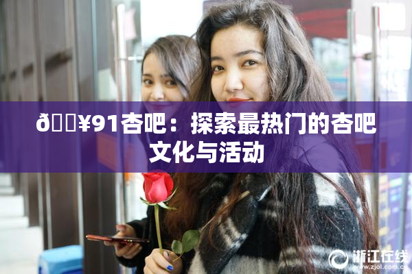 🔥91杏吧：探索最热门的杏吧文化与活动