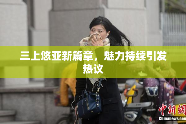三上悠亚新篇章，魅力持续引发热议