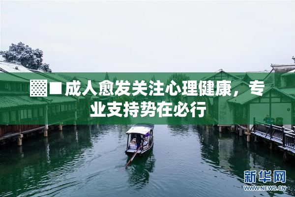 ▓■成人愈发关注心理健康，专业支持势在必行