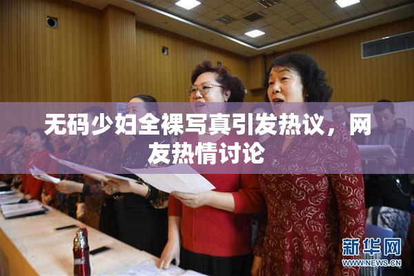 无码少妇全裸写真引发热议，网友热情讨论