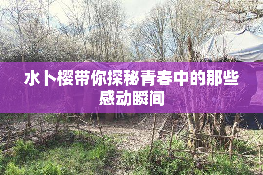 水卜樱带你探秘青春中的那些感动瞬间
