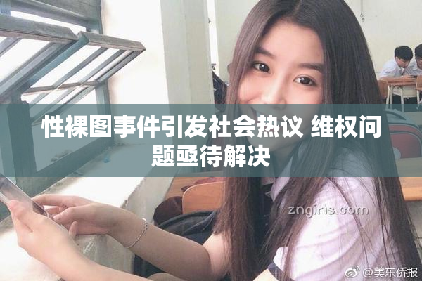 性裸图事件引发社会热议 维权问题亟待解决