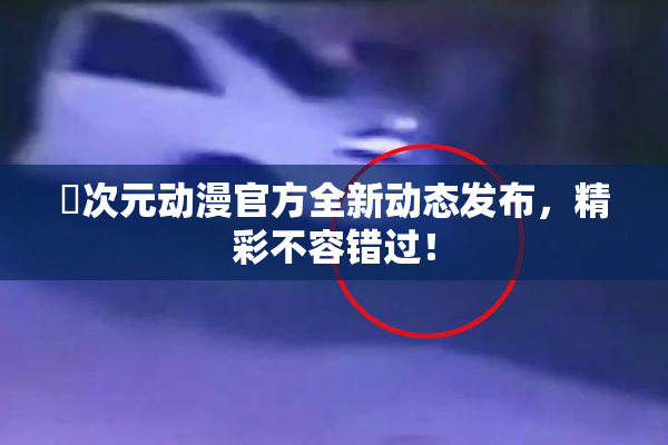 囧次元动漫官方全新动态发布，精彩不容错过！