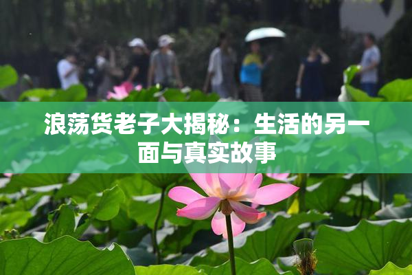 浪荡货老子大揭秘：生活的另一面与真实故事