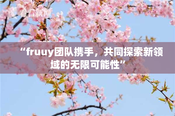 “fruuy团队携手，共同探索新领域的无限可能性”