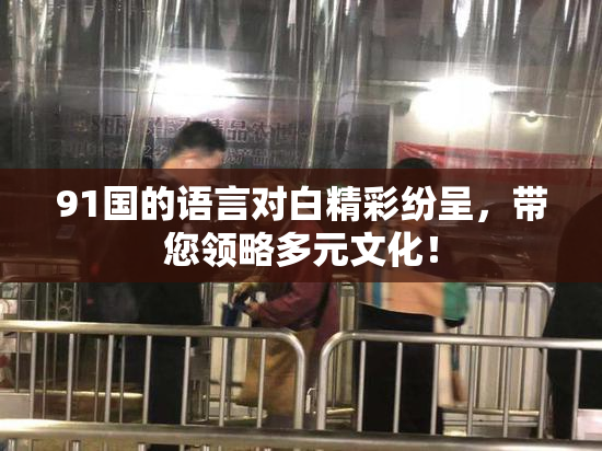 91国的语言对白精彩纷呈，带您领略多元文化！