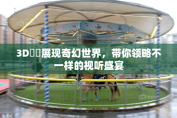 3D姉弚展现奇幻世界，带你领略不一样的视听盛宴