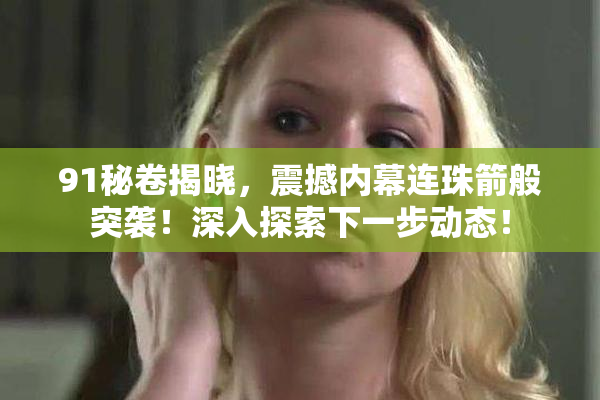 91秘卷揭晓，震撼内幕连珠箭般突袭！深入探索下一步动态！
