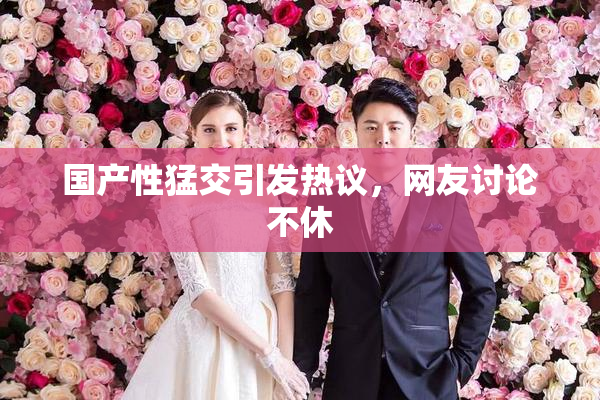 国产性猛交引发热议，网友讨论不休