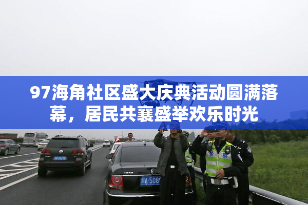 97海角社区盛大庆典活动圆满落幕，居民共襄盛举欢乐时光