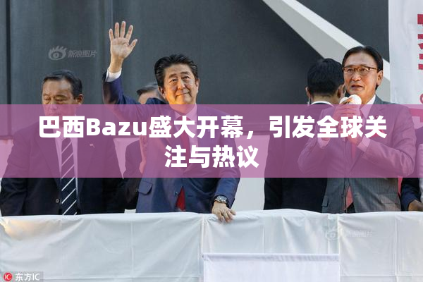 巴西Bazu盛大开幕，引发全球关注与热议