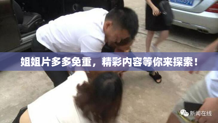 姐姐片多多免重，精彩内容等你来探索！