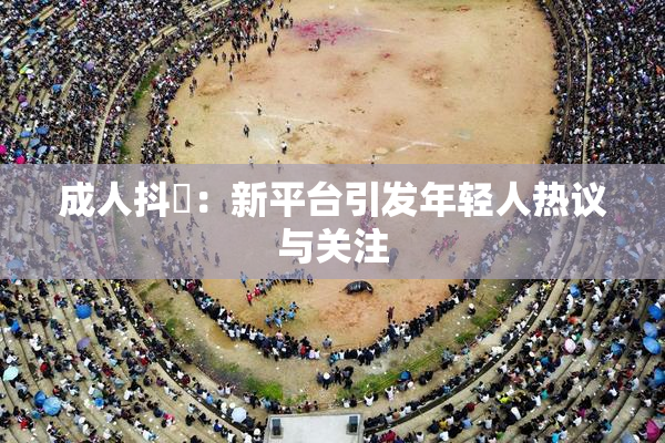 成人抖抈：新平台引发年轻人热议与关注