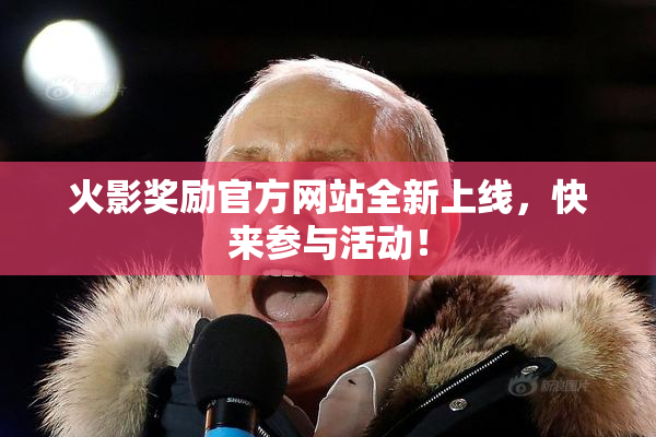 火影奖励官方网站全新上线，快来参与活动！