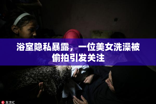 浴室隐私暴露，一位美女洗澡被偷拍引发关注