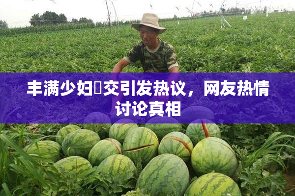 丰满少妇恔交引发热议，网友热情讨论真相
