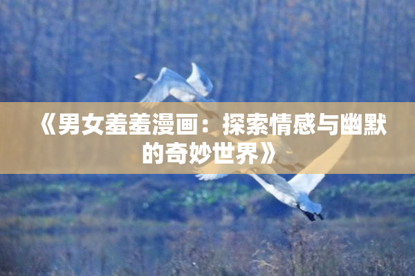 《男女羞羞漫画：探索情感与幽默的奇妙世界》