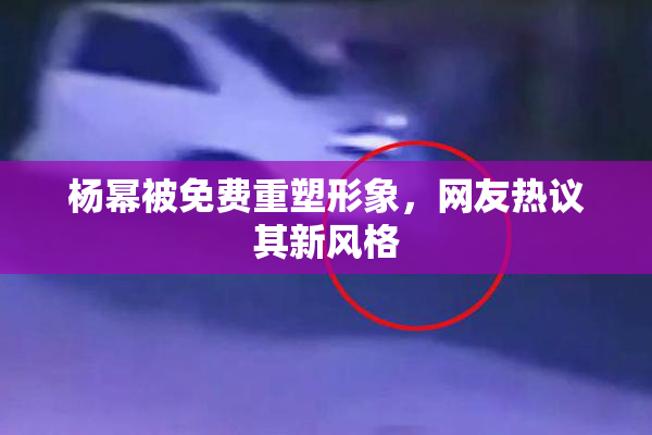 杨幂被免费重塑形象，网友热议其新风格