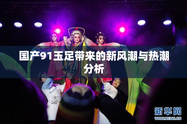 国产91玉足带来的新风潮与热潮分析