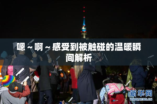 嗯～啊～感受到被触碰的温暖瞬间解析