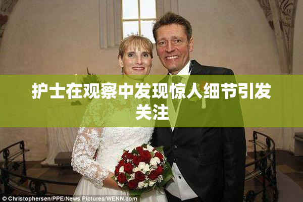 护士在观察中发现惊人细节引发关注