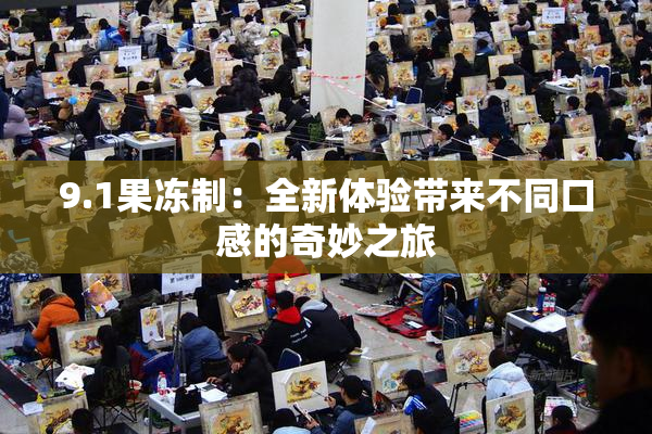9.1果冻制：全新体验带来不同口感的奇妙之旅