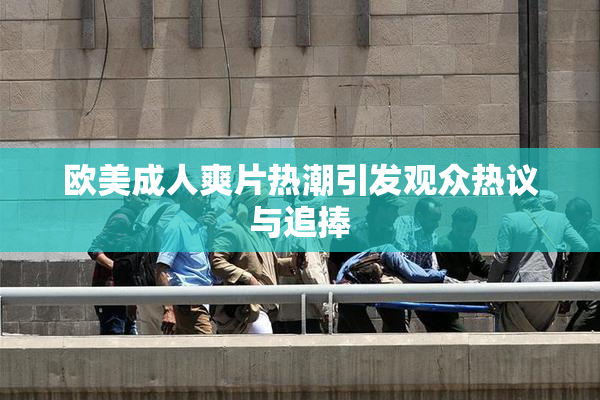 欧美成人爽片热潮引发观众热议与追捧