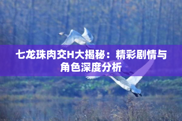 七龙珠肉交H大揭秘：精彩剧情与角色深度分析