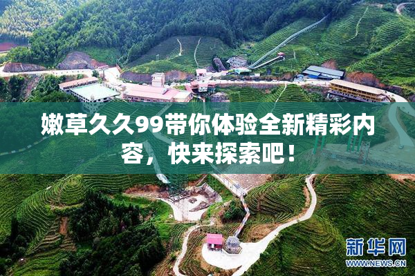 嫩草久久99带你体验全新精彩内容，快来探索吧！