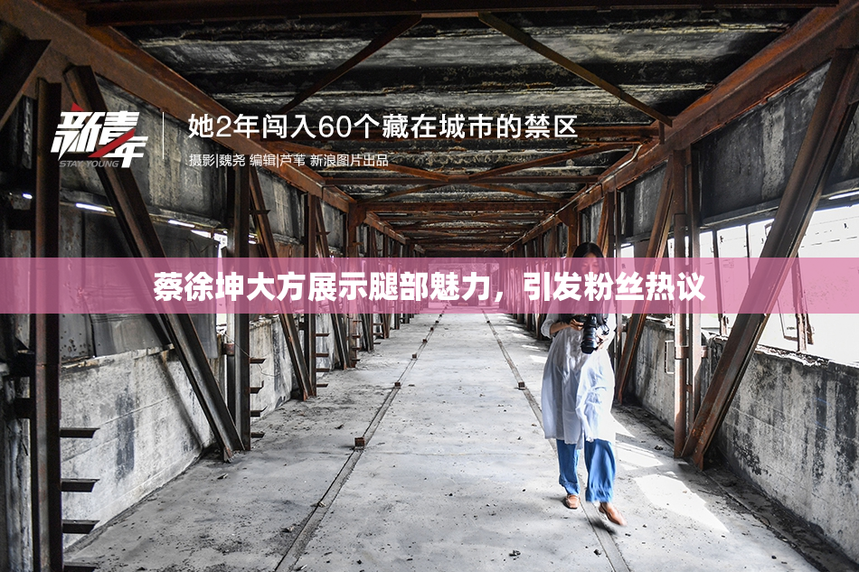 蔡徐坤大方展示腿部魅力，引发粉丝热议
