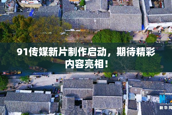 91传媒新片制作启动，期待精彩内容亮相！