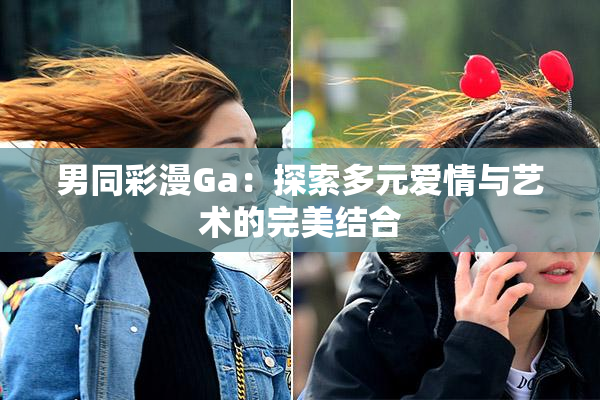 男同彩漫Ga：探索多元爱情与艺术的完美结合