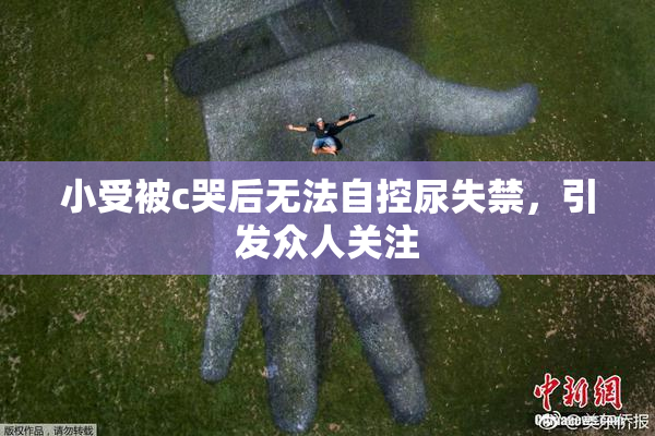 小受被c哭后无法自控尿失禁，引发众人关注