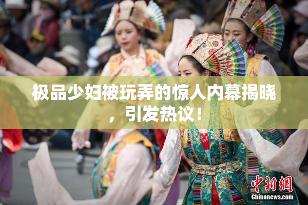 极品少妇被玩弄的惊人内幕揭晓，引发热议！