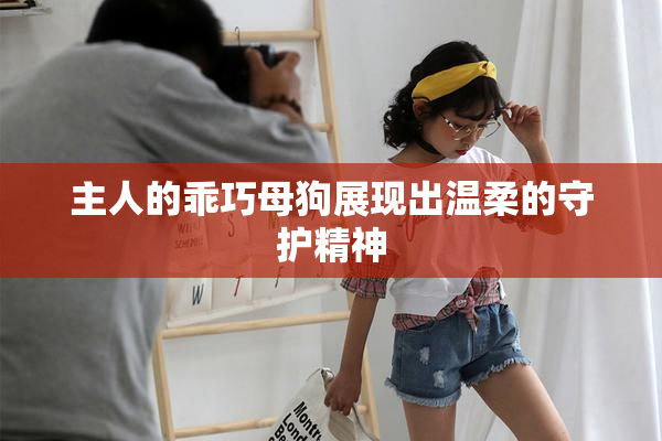 主人的乖巧母狗展现出温柔的守护精神