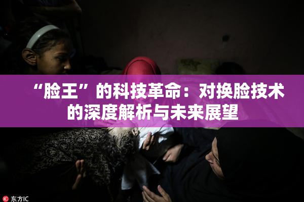 “脸王”的科技革命：对换脸技术的深度解析与未来展望