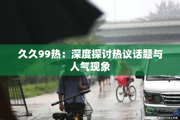 久久99热：深度探讨热议话题与人气现象