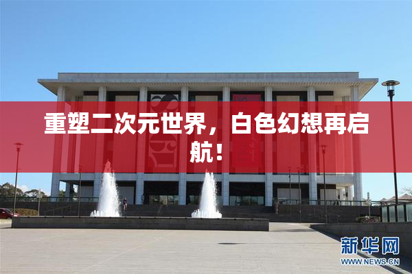 重塑二次元世界，白色幻想再启航！