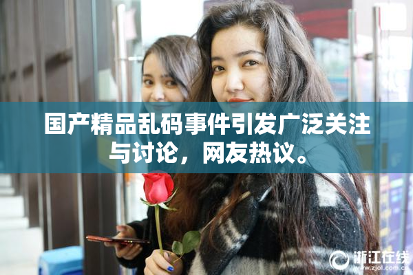 国产精品乱码事件引发广泛关注与讨论，网友热议。