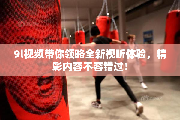9l视频带你领略全新视听体验，精彩内容不容错过！