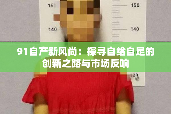 91自产新风尚：探寻自给自足的创新之路与市场反响