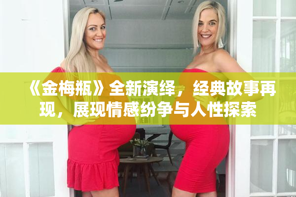 《金梅瓶》全新演绎，经典故事再现，展现情感纷争与人性探索