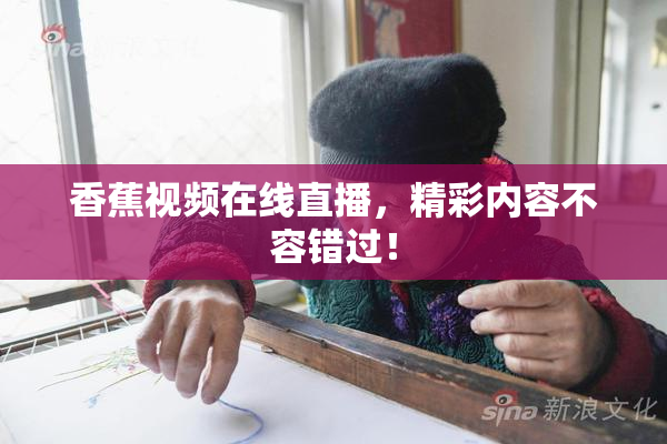 香蕉视频在线直播，精彩内容不容错过！