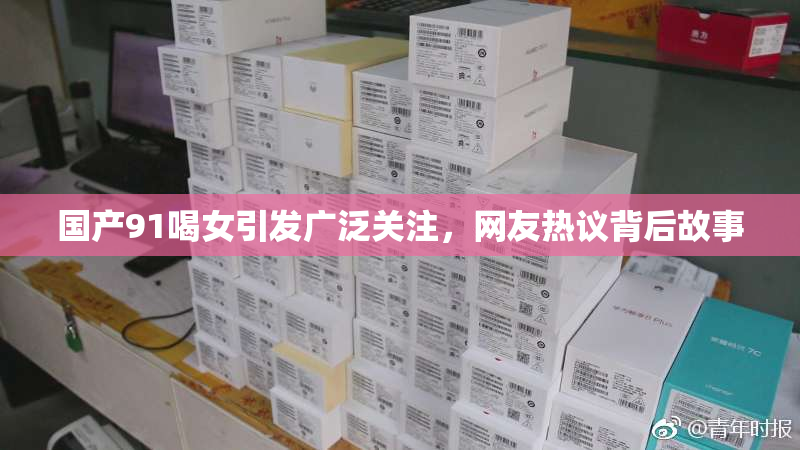 国产91喝女引发广泛关注，网友热议背后故事
