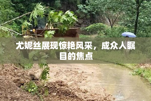尤妮丝展现惊艳风采，成众人瞩目的焦点