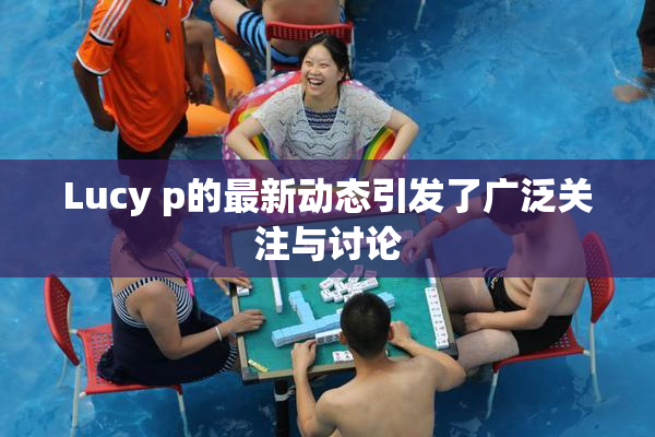 Lucy p的最新动态引发了广泛关注与讨论